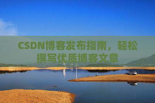 CSDN博客发布指南,轻松撰写优质博客文章 CSDN博客发布指南,轻松撰写优质博客文章